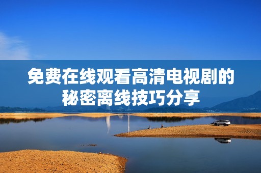 免费在线观看高清电视剧的秘密离线技巧分享