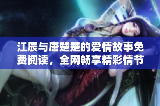 江辰与唐楚楚的爱情故事免费阅读，全网畅享精彩情节与感人时刻