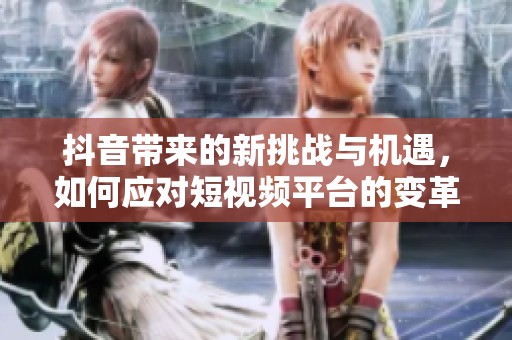 抖音带来的新挑战与机遇，如何应对短视频平台的变革趋势