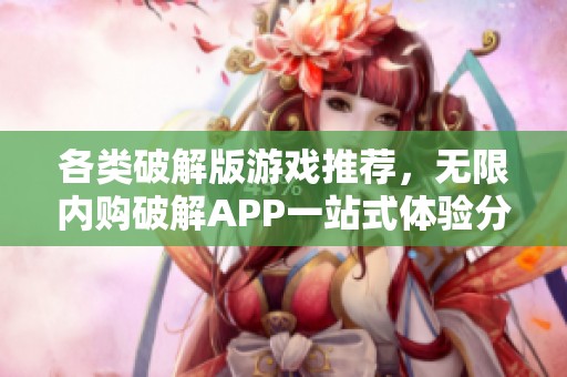 各类破解版游戏推荐，无限内购破解APP一站式体验分享