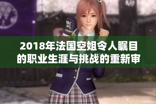 2018年法国空姐令人瞩目的职业生涯与挑战的重新审视与回顾