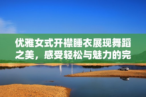 优雅女式开襟睡衣展现舞蹈之美，感受轻松与魅力的完美结合