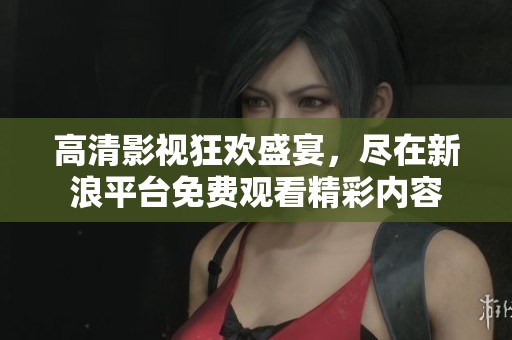 高清影视狂欢盛宴，尽在新浪平台免费观看精彩内容