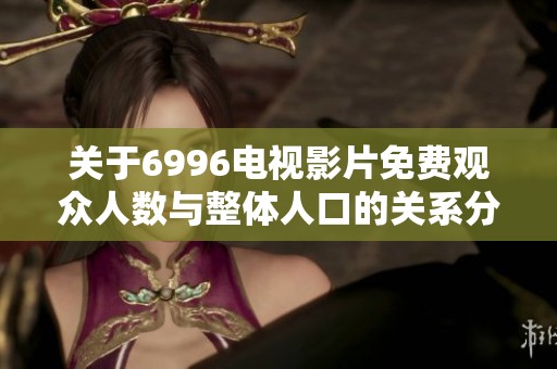 关于6996电视影片免费观众人数与整体人口的关系分析报告