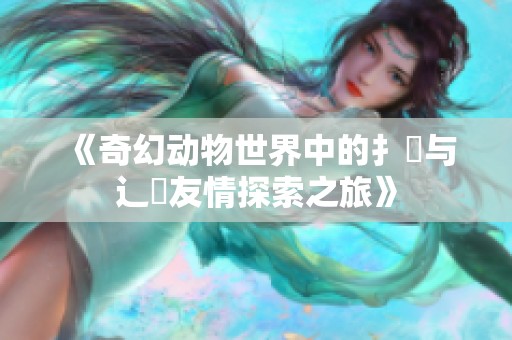 《奇幻动物世界中的扌喿与辶畐友情探索之旅》