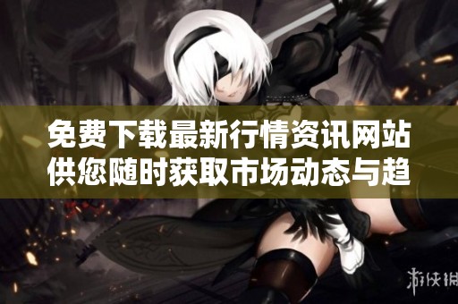 免费下载最新行情资讯网站供您随时获取市场动态与趋势分析