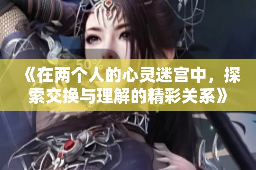 《在两个人的心灵迷宫中，探索交换与理解的精彩关系》