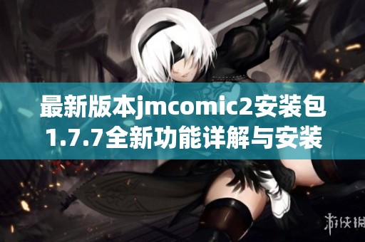 最新版本jmcomic2安装包1.7.7全新功能详解与安装指南分享