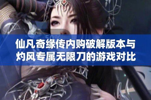 仙凡奇缘传内购破解版本与灼风专属无限刀的游戏对比分析