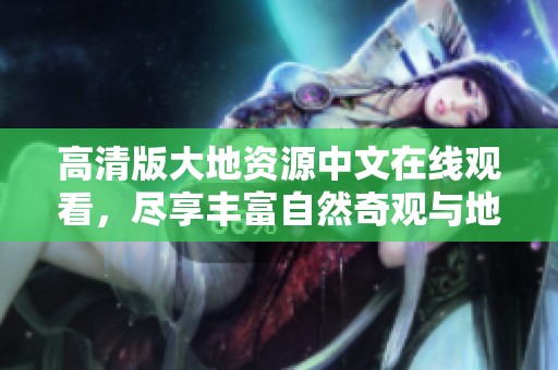 高清版大地资源中文在线观看，尽享丰富自然奇观与地质奇迹