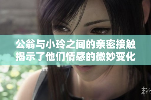公翁与小玲之间的亲密接触揭示了他们情感的微妙变化与发展