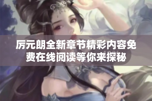 厉元朗全新章节精彩内容免费在线阅读等你来探秘