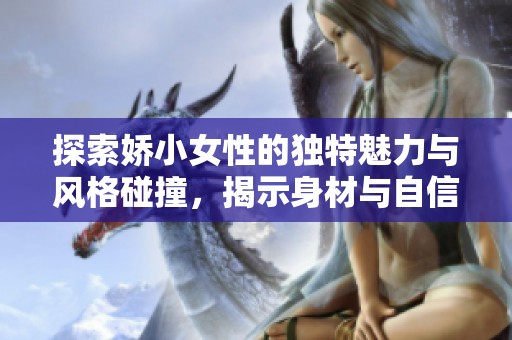 探索娇小女性的独特魅力与风格碰撞，揭示身材与自信的完美结合
