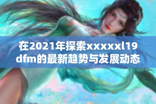 在2021年探索xxxxxl19dfm的最新趋势与发展动态分析