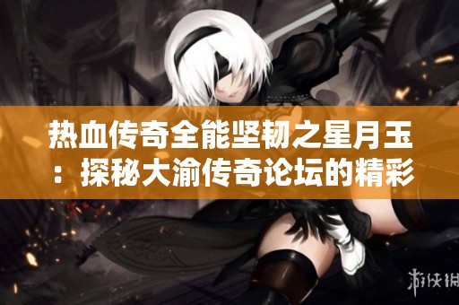 热血传奇全能坚韧之星月玉：探秘大渝传奇论坛的精彩世界
