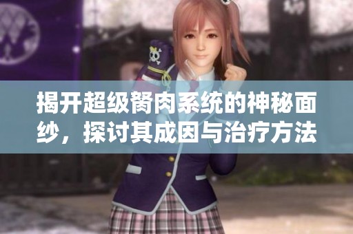 揭开超级胬肉系统的神秘面纱，探讨其成因与治疗方法的全面指南
