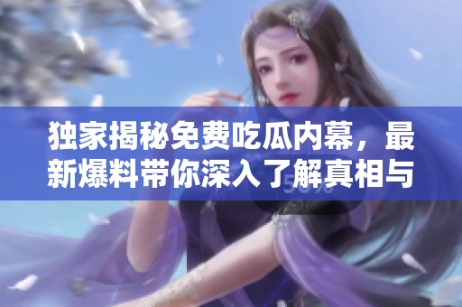 独家揭秘免费吃瓜内幕，最新爆料带你深入了解真相与秘辛