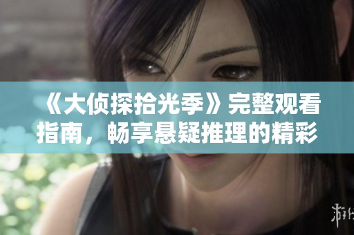 《大侦探拾光季》完整观看指南，畅享悬疑推理的精彩故事