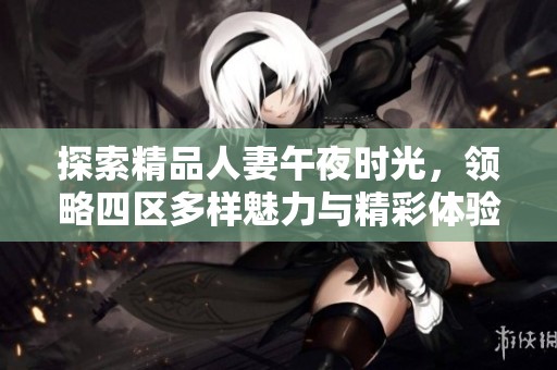 探索精品人妻午夜时光，领略四区多样魅力与精彩体验