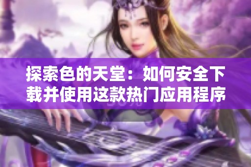 探索色的天堂：如何安全下载并使用这款热门应用程序