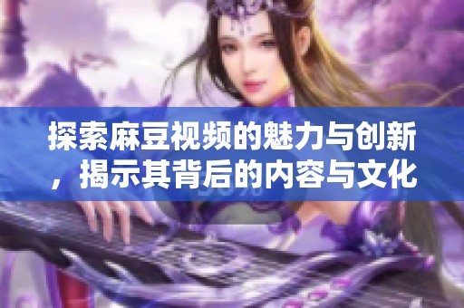 探索麻豆视频的魅力与创新，揭示其背后的内容与文化影响力