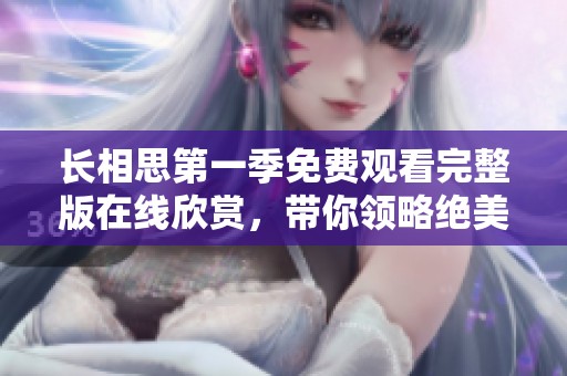 长相思第一季免费观看完整版在线欣赏，带你领略绝美爱情故事