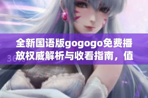 全新国语版gogogo免费播放权威解析与收看指南，值得一看！