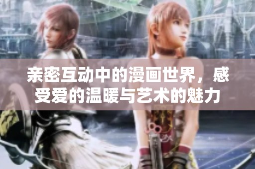 亲密互动中的漫画世界，感受爱的温暖与艺术的魅力