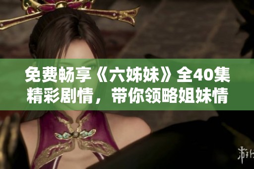 免费畅享《六姊妹》全40集精彩剧情，带你领略姐妹情深的动人故事