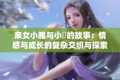 亲女小雅与小泬的故事：情感与成长的复杂交织与探索