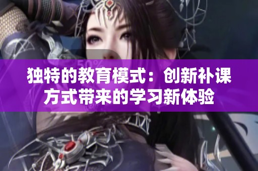独特的教育模式：创新补课方式带来的学习新体验