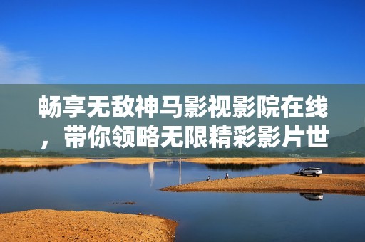畅享无敌神马影视影院在线，带你领略无限精彩影片世界