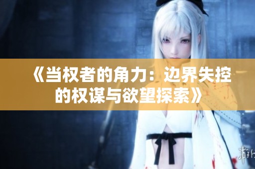 《当权者的角力：边界失控的权谋与欲望探索》