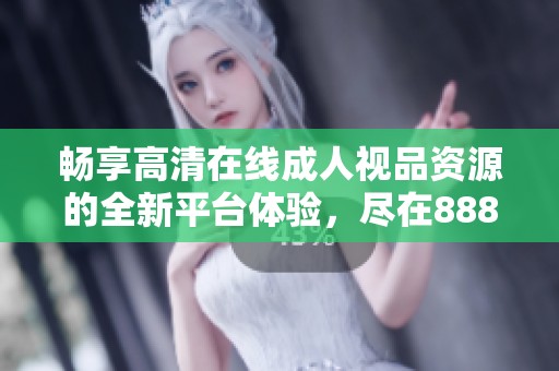 畅享高清在线成人视品资源的全新平台体验，尽在888网！