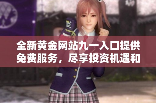 全新黄金网站九一入口提供免费服务，尽享投资机遇和市场资讯！