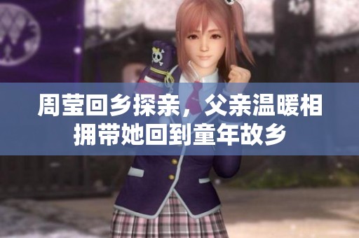 周莹回乡探亲，父亲温暖相拥带她回到童年故乡