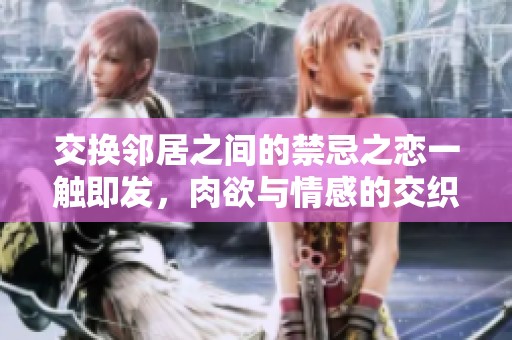 交换邻居之间的禁忌之恋一触即发，肉欲与情感的交织故事