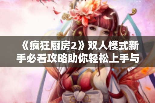 《疯狂厨房2》双人模式新手必看攻略助你轻松上手与朋友共度美好时光