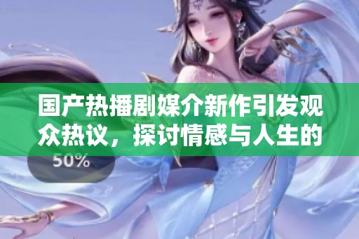 国产热播剧媒介新作引发观众热议，探讨情感与人生的深入故事