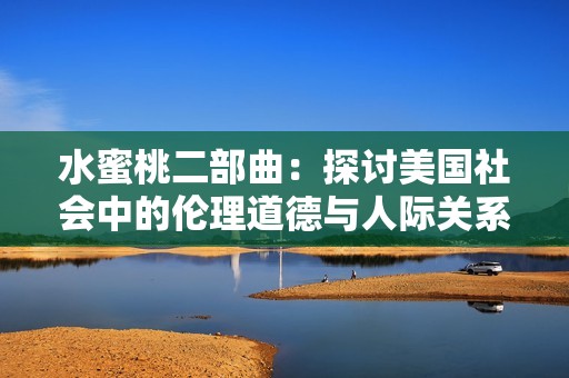 水蜜桃二部曲：探讨美国社会中的伦理道德与人际关系变迁