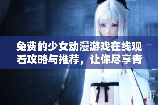 免费的少女动漫游戏在线观看攻略与推荐，让你尽享青春冒险乐趣