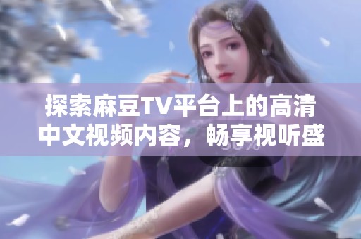 探索麻豆TV平台上的高清中文视频内容，畅享视听盛宴与精彩内容