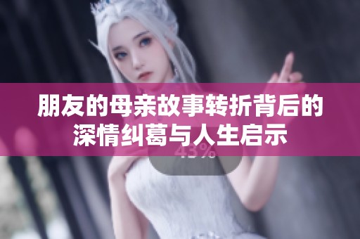 朋友的母亲故事转折背后的深情纠葛与人生启示