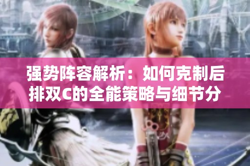 强势阵容解析：如何克制后排双C的全能策略与细节分析