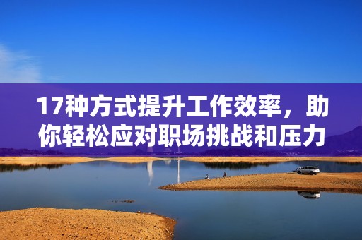 17种方式提升工作效率，助你轻松应对职场挑战和压力