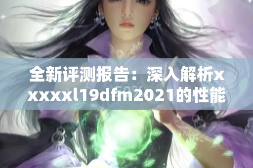 全新评测报告：深入解析xxxxxl19dfm2021的性能与特色亮点