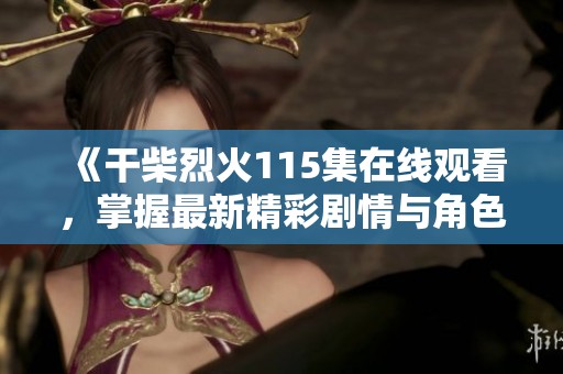 《干柴烈火115集在线观看，掌握最新精彩剧情与角色发展》