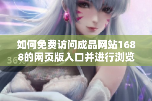 如何免费访问成品网站1688的网页版入口并进行浏览指导