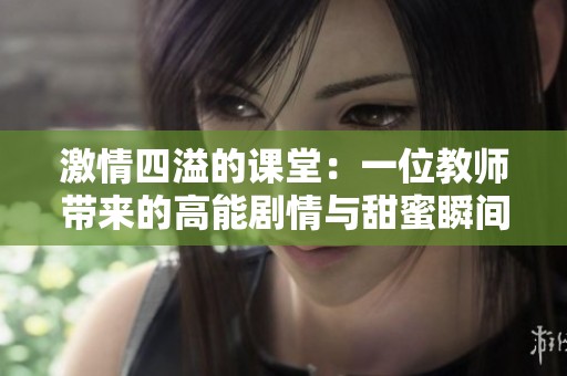 激情四溢的课堂：一位教师带来的高能剧情与甜蜜瞬间