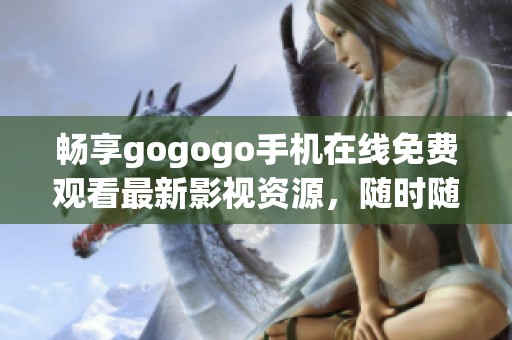 畅享gogogo手机在线免费观看最新影视资源，随时随地尽情观影